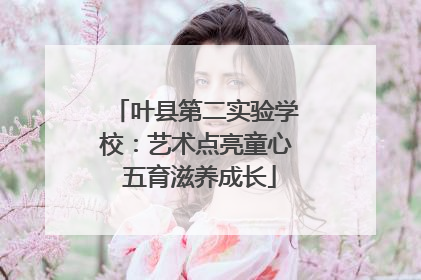叶县第二实验学校：艺术点亮童心 五育滋养成长