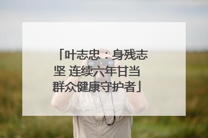 叶志忠：身残志坚 连续六年甘当群众健康守护者