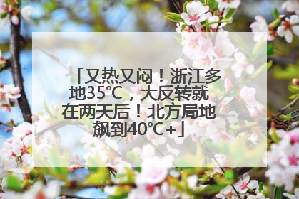 又热又闷！浙江多地35℃，大反转就在两天后！北方局地飙到40℃+