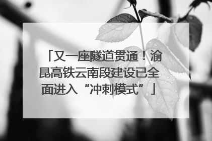 又一座隧道贯通！渝昆高铁云南段建设已全面进入“冲刺模式”