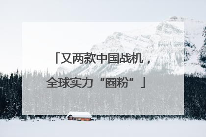又两款中国战机，全球实力“圈粉”