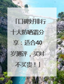 口碑好排行十大防晒霜分享：适合40岁测评，买对不买贵！