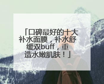 口碑最好的十大补水面膜，补水舒缓双buff，重造水嫩肌肤！