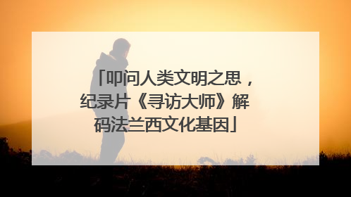 叩问人类文明之思，纪录片《寻访大师》解码法兰西文化基因