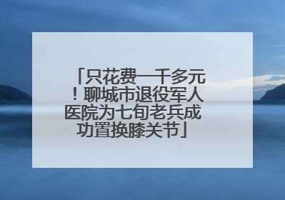 只花费一千多元！聊城市退役军人医院为七旬老兵成功置换膝关节