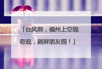 台风前，福州上空现奇观，刷屏朋友圈！