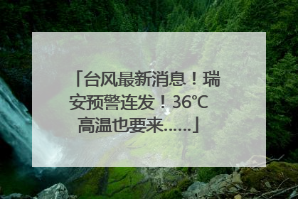 台风最新消息！瑞安预警连发！36℃高温也要来……