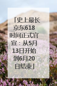 史上最长京东618时间正式官宣：从5月13日开始到6月20日结束