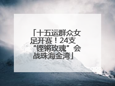 十五运群众女足开赛！24支“铿锵玫瑰”会战珠海金湾