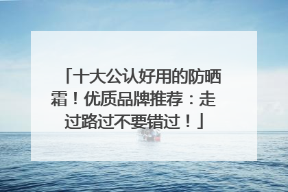 十大公认好用的防晒霜！优质品牌推荐：走过路过不要错过！