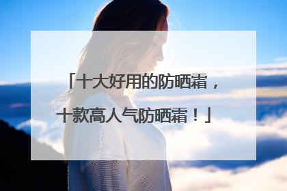 十大好用的防晒霜，十款高人气防晒霜！