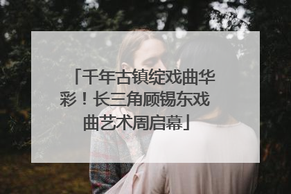千年古镇绽戏曲华彩！长三角顾锡东戏曲艺术周启幕