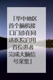 华中地区首个脑机接口门诊在同济医院启用 首位患者完成大脑信号采集