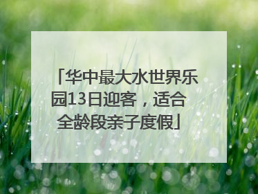 华中最大水世界乐园13日迎客，适合全龄段亲子度假