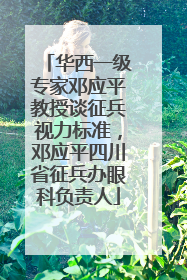 华西一级专家邓应平教授谈征兵视力标准，邓应平四川省征兵办眼科负责人