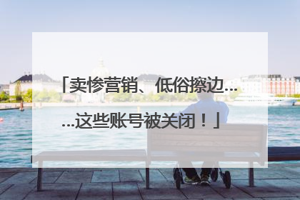 卖惨营销、低俗擦边……这些账号被关闭！