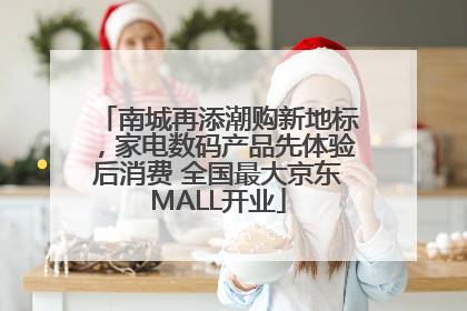 南城再添潮购新地标，家电数码产品先体验后消费 全国最大京东MALL开业