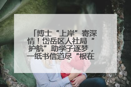 博士“上岸”寄深情！岱岳区人社局“护航”助学子逐梦，一纸书信道尽“根在岱岳”的眷恋