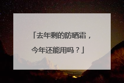 去年剩的防晒霜，今年还能用吗？