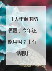 去年剩的防晒霜，今年还能用吗？丨有话聊