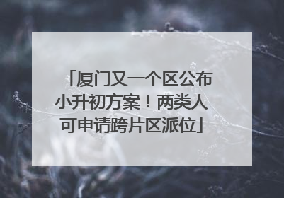 厦门又一个区公布小升初方案！两类人可申请跨片区派位