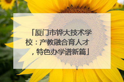 厦门市铧大技术学校：产教融合育人才，特色办学谱新篇
