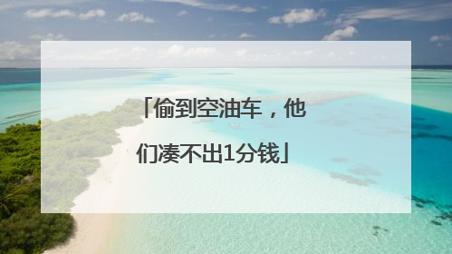 偷到空油车，他们凑不出1分钱