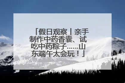 假日观察丨亲手制作中药香囊、试吃中药粽子……山东端午太会玩！