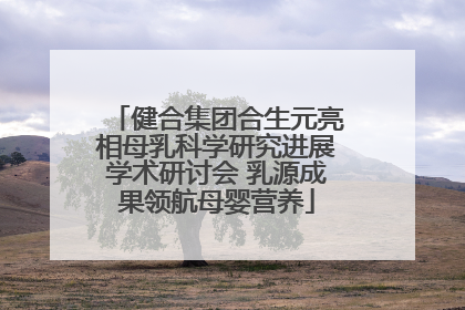 健合集团合生元亮相母乳科学研究进展学术研讨会 乳源成果领航母婴营养