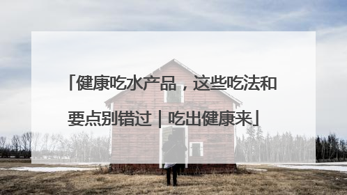 健康吃水产品，这些吃法和要点别错过｜吃出健康来