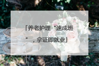养老护理“速成班”，拿证即就业