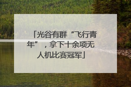 光谷有群“飞行青年”，拿下十余项无人机比赛冠军