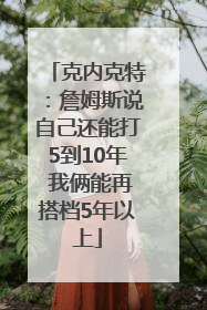 克内克特：詹姆斯说自己还能打5到10年 我俩能再搭档5年以上
