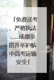 免费送考、严格执法……成都多措并举护航中高考运输安全