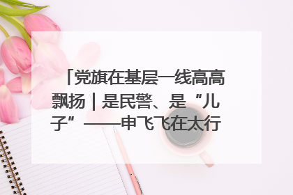 党旗在基层一线高高飘扬｜是民警、是“儿子”——申飞飞在太行山中的一线坚守