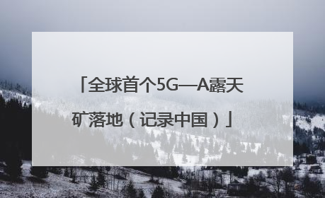 全球首个5G—A露天矿落地（记录中国）