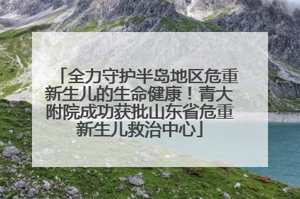 全力守护半岛地区危重新生儿的生命健康！青大附院成功获批山东省危重新生儿救治中心