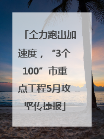 全力跑出加速度，“3个100”市重点工程5月攻坚传捷报