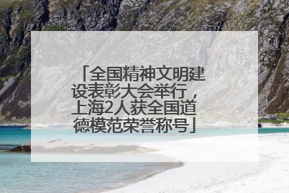 全国精神文明建设表彰大会举行，上海2人获全国道德模范荣誉称号
