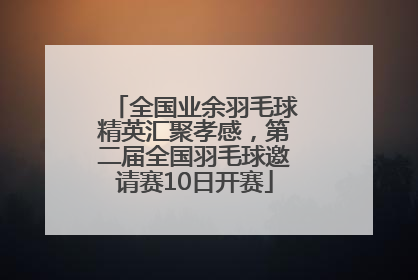 全国业余羽毛球精英汇聚孝感，第二届全国羽毛球邀请赛10日开赛