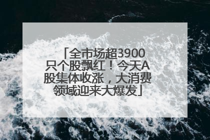 全市场超3900只个股飘红！今天A股集体收涨，大消费领域迎来大爆发