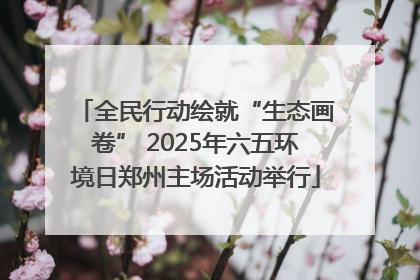 全民行动绘就“生态画卷” 2025年六五环境日郑州主场活动举行