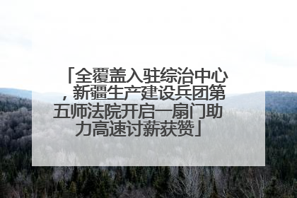 全覆盖入驻综治中心，新疆生产建设兵团第五师法院开启一扇门助力高速讨薪获赞