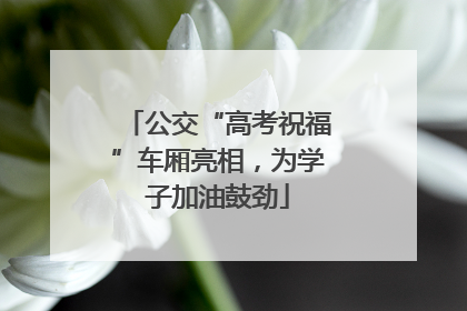 公交“高考祝福”车厢亮相，为学子加油鼓劲