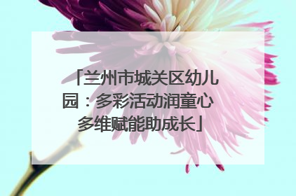 兰州市城关区幼儿园：多彩活动润童心 多维赋能助成长