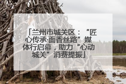 兰州市城关区：“匠心传承·面香丝路”媒体行启幕，助力“心动城关”消费提振