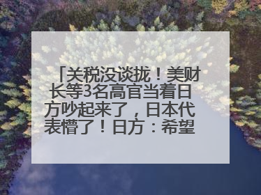 关税没谈拢！美财长等3名高官当着日方吵起来了，日本代表懵了！日方：希望实现石破茂与特朗普的会晤