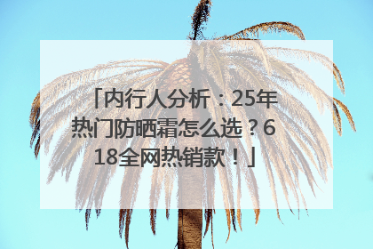 内行人分析：25年热门防晒霜怎么选？618全网热销款！