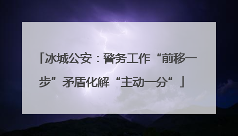 冰城公安：警务工作“前移一步”矛盾化解“主动一分”