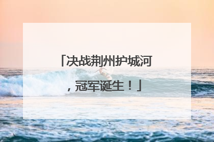 决战荆州护城河，冠军诞生！